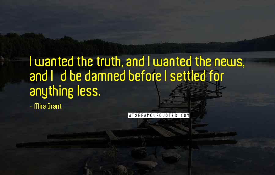 Mira Grant Quotes: I wanted the truth, and I wanted the news, and I'd be damned before I settled for anything less.