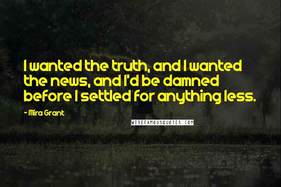 Mira Grant Quotes: I wanted the truth, and I wanted the news, and I'd be damned before I settled for anything less.