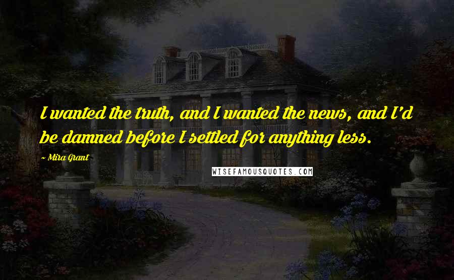 Mira Grant Quotes: I wanted the truth, and I wanted the news, and I'd be damned before I settled for anything less.