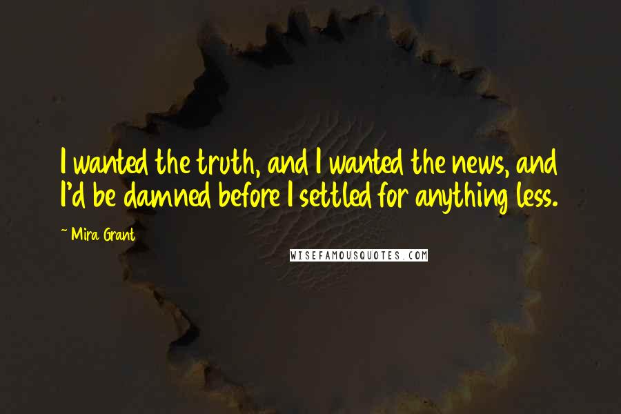 Mira Grant Quotes: I wanted the truth, and I wanted the news, and I'd be damned before I settled for anything less.