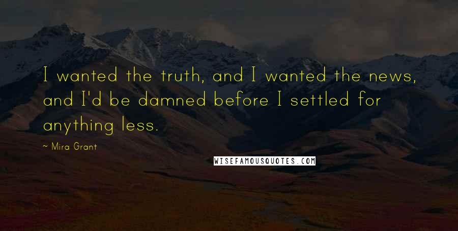 Mira Grant Quotes: I wanted the truth, and I wanted the news, and I'd be damned before I settled for anything less.