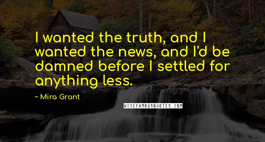 Mira Grant Quotes: I wanted the truth, and I wanted the news, and I'd be damned before I settled for anything less.