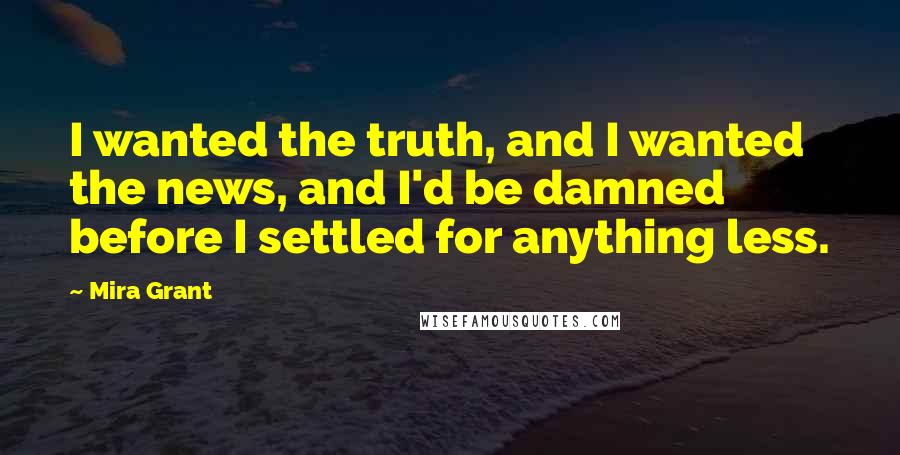 Mira Grant Quotes: I wanted the truth, and I wanted the news, and I'd be damned before I settled for anything less.