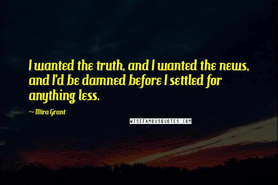 Mira Grant Quotes: I wanted the truth, and I wanted the news, and I'd be damned before I settled for anything less.