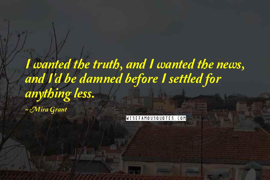 Mira Grant Quotes: I wanted the truth, and I wanted the news, and I'd be damned before I settled for anything less.