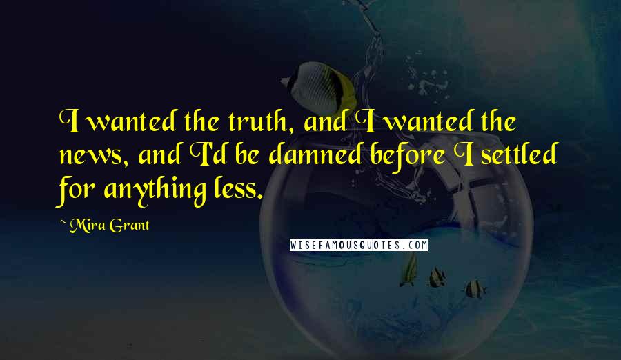 Mira Grant Quotes: I wanted the truth, and I wanted the news, and I'd be damned before I settled for anything less.