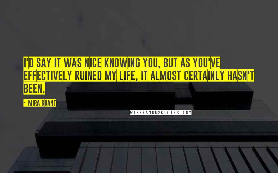 Mira Grant Quotes: I'd say it was nice knowing you, but as you've effectively ruined my life, it almost certainly hasn't been.