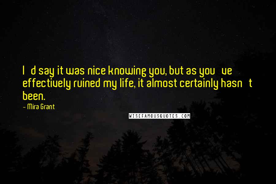 Mira Grant Quotes: I'd say it was nice knowing you, but as you've effectively ruined my life, it almost certainly hasn't been.