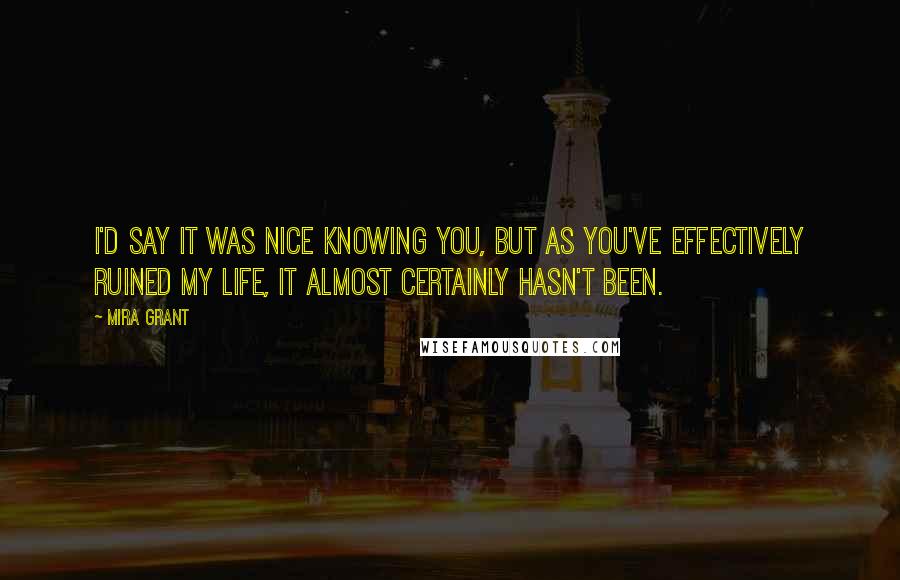 Mira Grant Quotes: I'd say it was nice knowing you, but as you've effectively ruined my life, it almost certainly hasn't been.