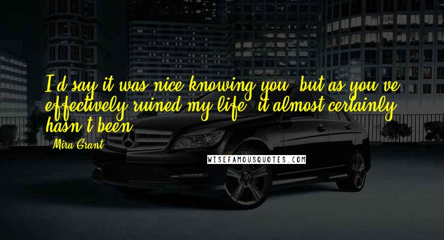 Mira Grant Quotes: I'd say it was nice knowing you, but as you've effectively ruined my life, it almost certainly hasn't been.