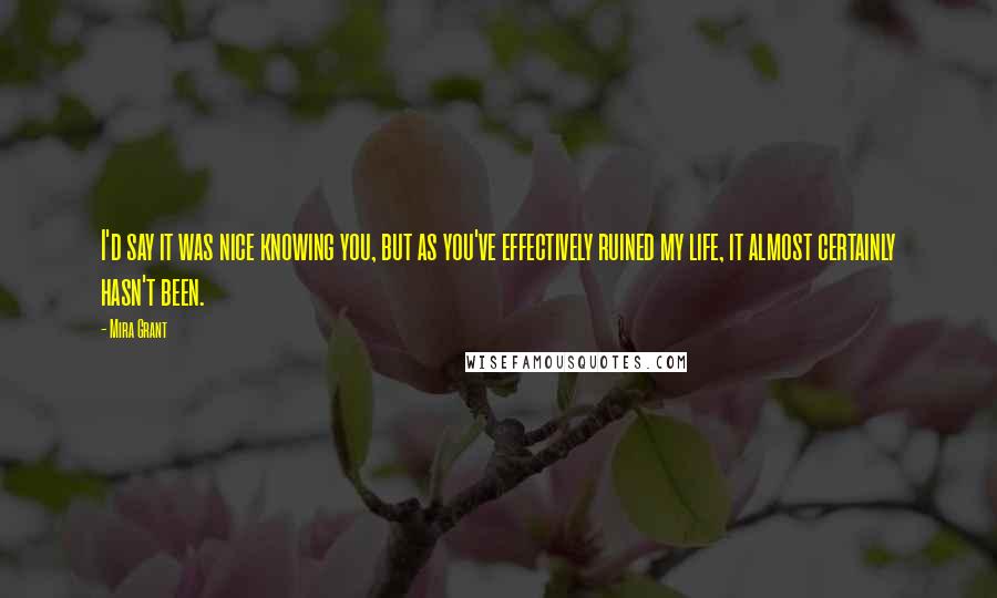 Mira Grant Quotes: I'd say it was nice knowing you, but as you've effectively ruined my life, it almost certainly hasn't been.