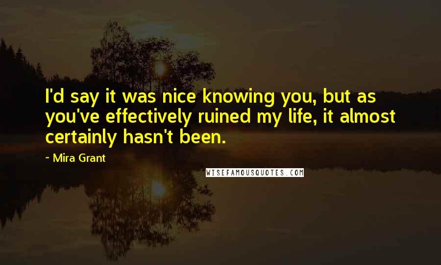 Mira Grant Quotes: I'd say it was nice knowing you, but as you've effectively ruined my life, it almost certainly hasn't been.