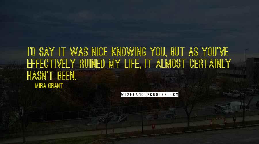 Mira Grant Quotes: I'd say it was nice knowing you, but as you've effectively ruined my life, it almost certainly hasn't been.