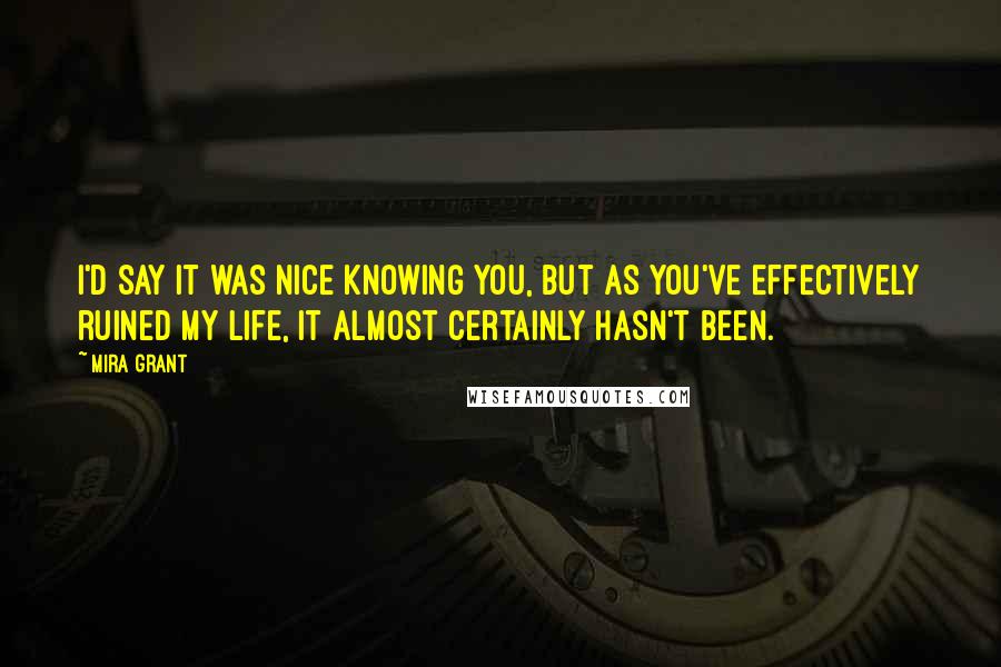 Mira Grant Quotes: I'd say it was nice knowing you, but as you've effectively ruined my life, it almost certainly hasn't been.