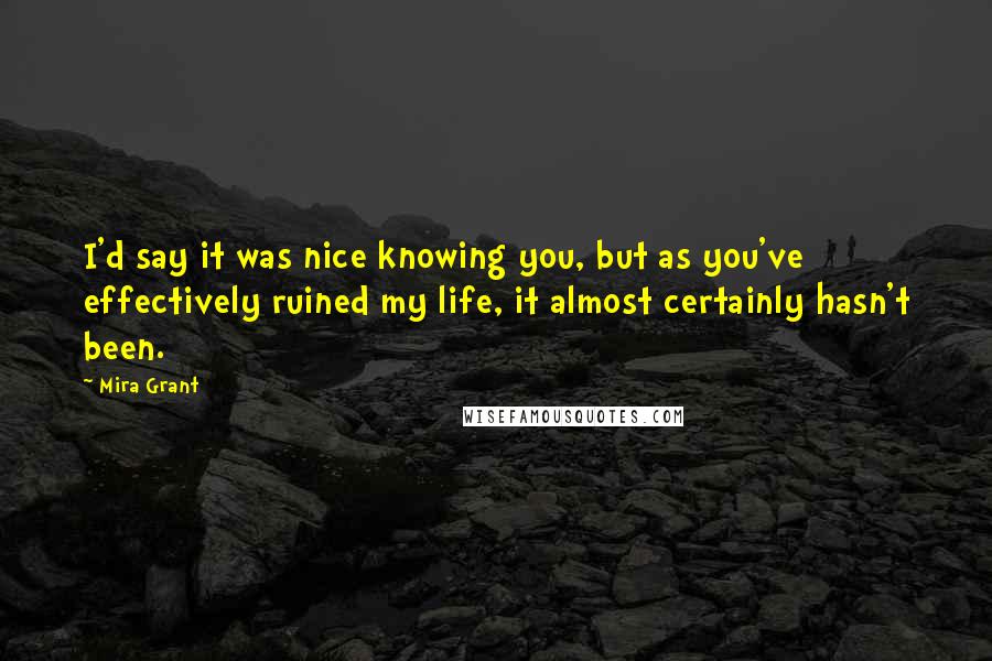 Mira Grant Quotes: I'd say it was nice knowing you, but as you've effectively ruined my life, it almost certainly hasn't been.