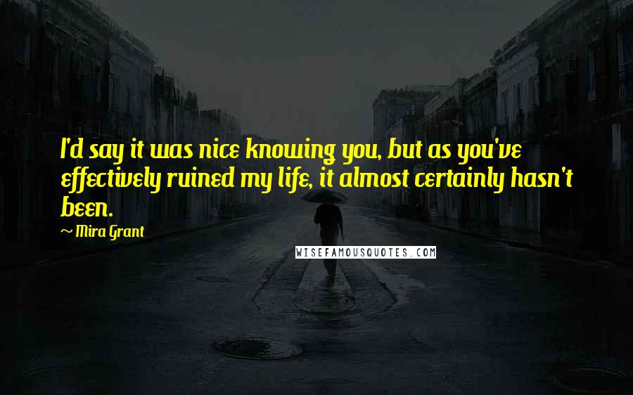 Mira Grant Quotes: I'd say it was nice knowing you, but as you've effectively ruined my life, it almost certainly hasn't been.