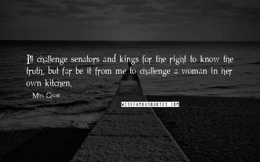 Mira Grant Quotes: I'll challenge senators and kings for the right to know the truth, but far be it from me to challenge a woman in her own kitchen.