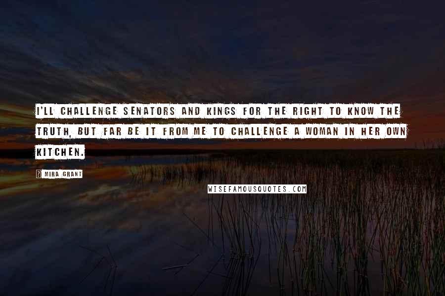 Mira Grant Quotes: I'll challenge senators and kings for the right to know the truth, but far be it from me to challenge a woman in her own kitchen.