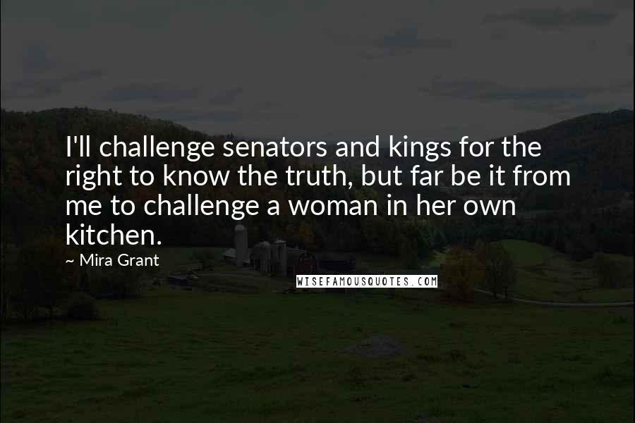 Mira Grant Quotes: I'll challenge senators and kings for the right to know the truth, but far be it from me to challenge a woman in her own kitchen.