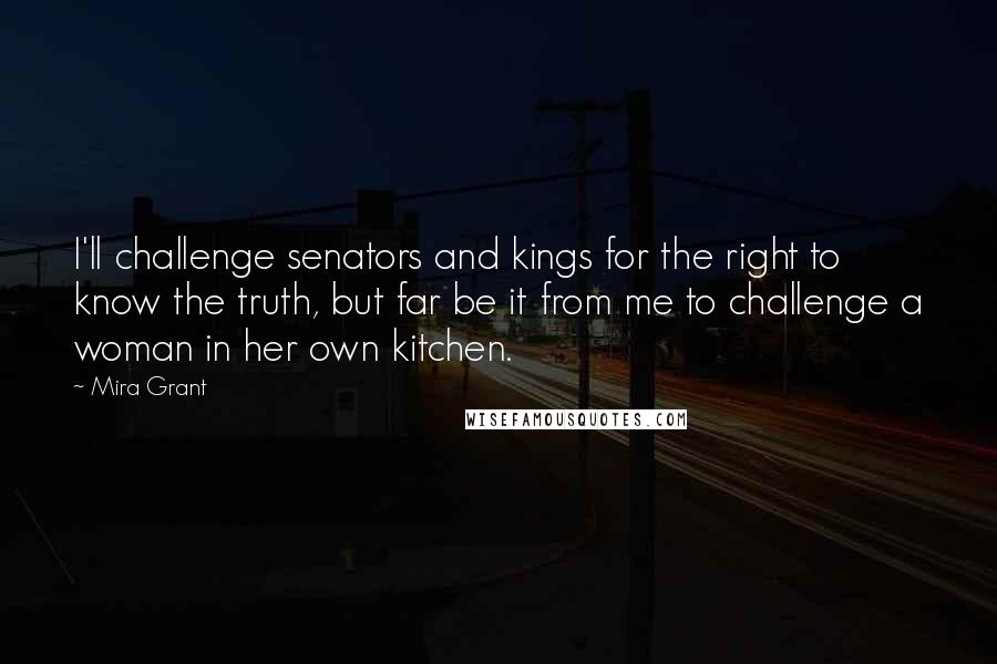 Mira Grant Quotes: I'll challenge senators and kings for the right to know the truth, but far be it from me to challenge a woman in her own kitchen.