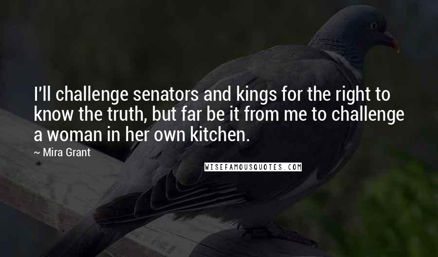 Mira Grant Quotes: I'll challenge senators and kings for the right to know the truth, but far be it from me to challenge a woman in her own kitchen.