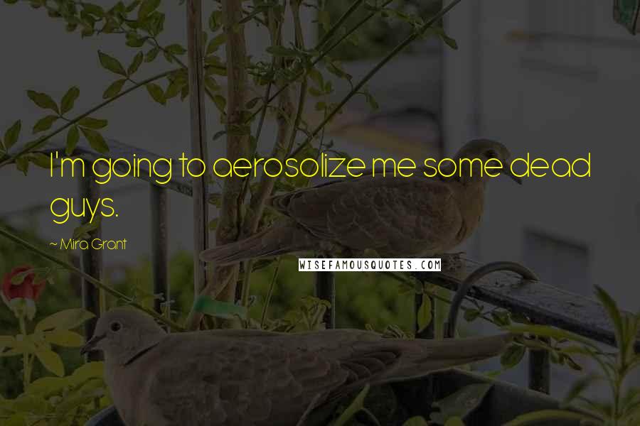 Mira Grant Quotes: I'm going to aerosolize me some dead guys.