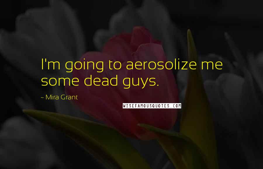 Mira Grant Quotes: I'm going to aerosolize me some dead guys.