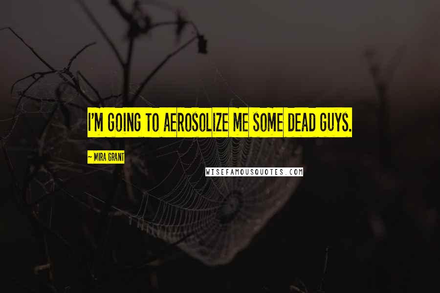 Mira Grant Quotes: I'm going to aerosolize me some dead guys.