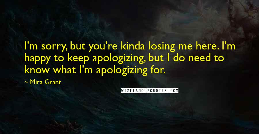 Mira Grant Quotes: I'm sorry, but you're kinda losing me here. I'm happy to keep apologizing, but I do need to know what I'm apologizing for.