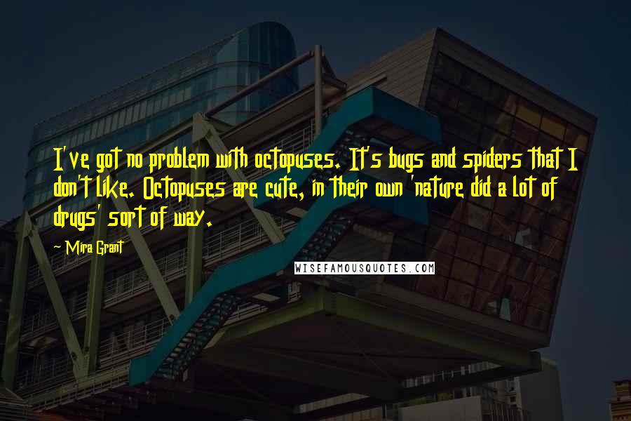 Mira Grant Quotes: I've got no problem with octopuses. It's bugs and spiders that I don't like. Octopuses are cute, in their own 'nature did a lot of drugs' sort of way.