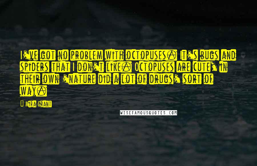 Mira Grant Quotes: I've got no problem with octopuses. It's bugs and spiders that I don't like. Octopuses are cute, in their own 'nature did a lot of drugs' sort of way.