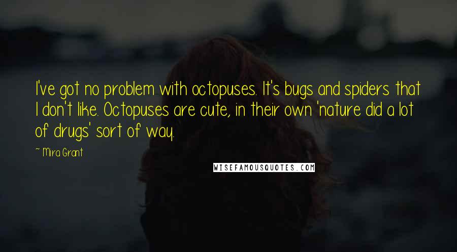 Mira Grant Quotes: I've got no problem with octopuses. It's bugs and spiders that I don't like. Octopuses are cute, in their own 'nature did a lot of drugs' sort of way.
