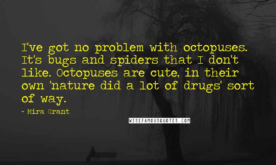 Mira Grant Quotes: I've got no problem with octopuses. It's bugs and spiders that I don't like. Octopuses are cute, in their own 'nature did a lot of drugs' sort of way.