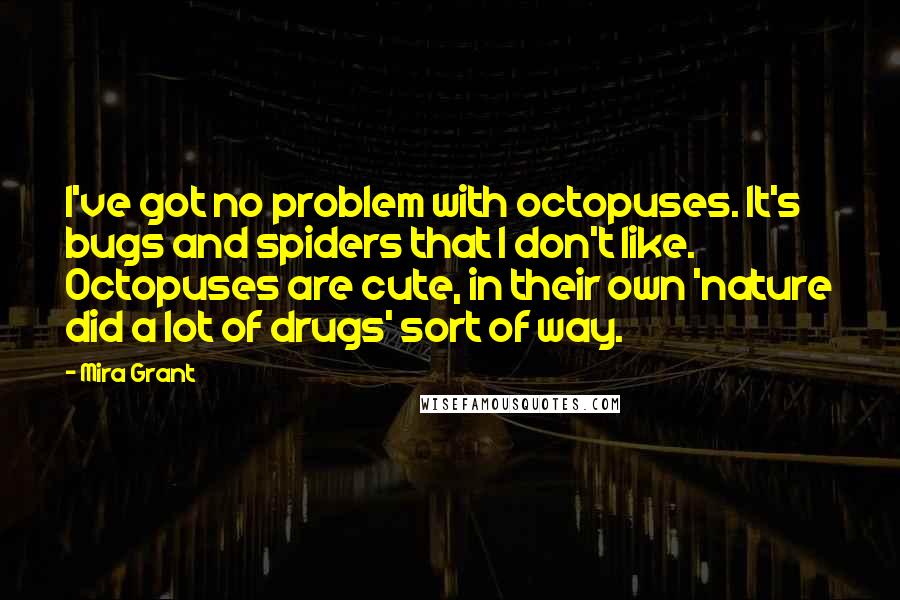 Mira Grant Quotes: I've got no problem with octopuses. It's bugs and spiders that I don't like. Octopuses are cute, in their own 'nature did a lot of drugs' sort of way.