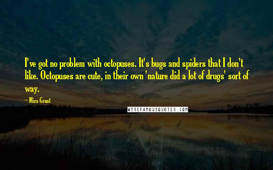 Mira Grant Quotes: I've got no problem with octopuses. It's bugs and spiders that I don't like. Octopuses are cute, in their own 'nature did a lot of drugs' sort of way.