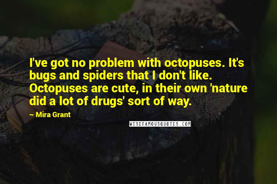 Mira Grant Quotes: I've got no problem with octopuses. It's bugs and spiders that I don't like. Octopuses are cute, in their own 'nature did a lot of drugs' sort of way.