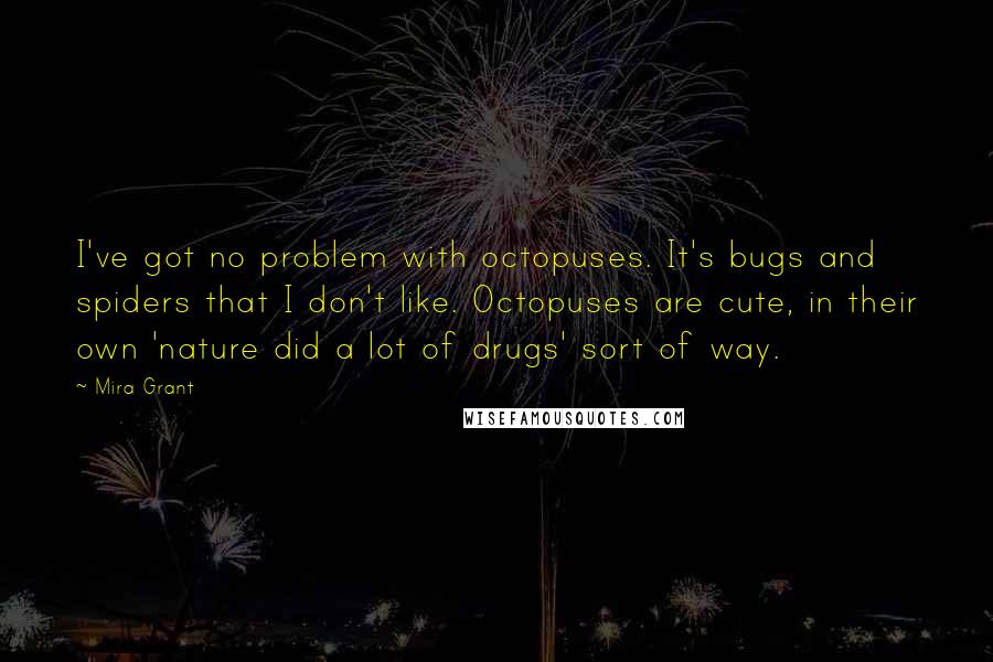 Mira Grant Quotes: I've got no problem with octopuses. It's bugs and spiders that I don't like. Octopuses are cute, in their own 'nature did a lot of drugs' sort of way.