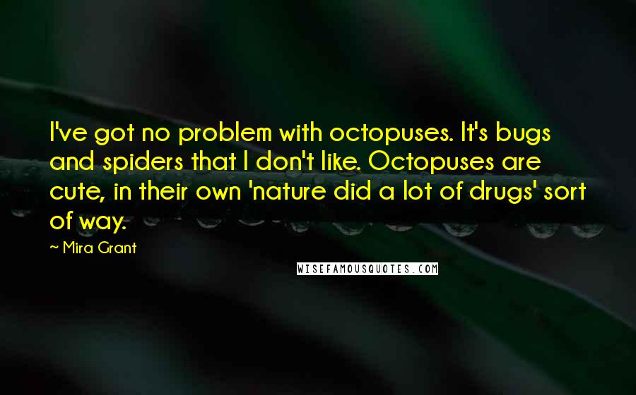 Mira Grant Quotes: I've got no problem with octopuses. It's bugs and spiders that I don't like. Octopuses are cute, in their own 'nature did a lot of drugs' sort of way.