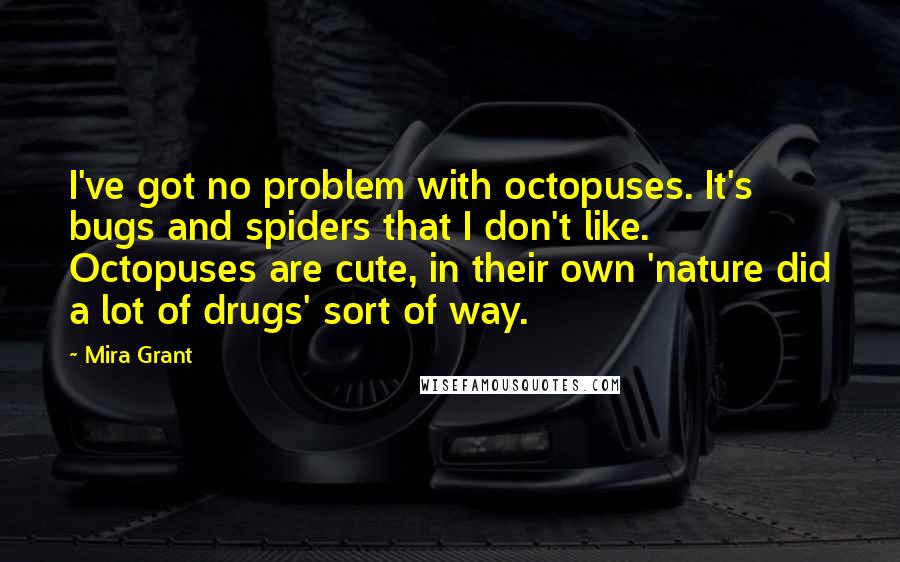 Mira Grant Quotes: I've got no problem with octopuses. It's bugs and spiders that I don't like. Octopuses are cute, in their own 'nature did a lot of drugs' sort of way.