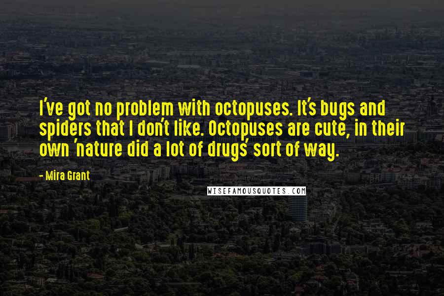 Mira Grant Quotes: I've got no problem with octopuses. It's bugs and spiders that I don't like. Octopuses are cute, in their own 'nature did a lot of drugs' sort of way.