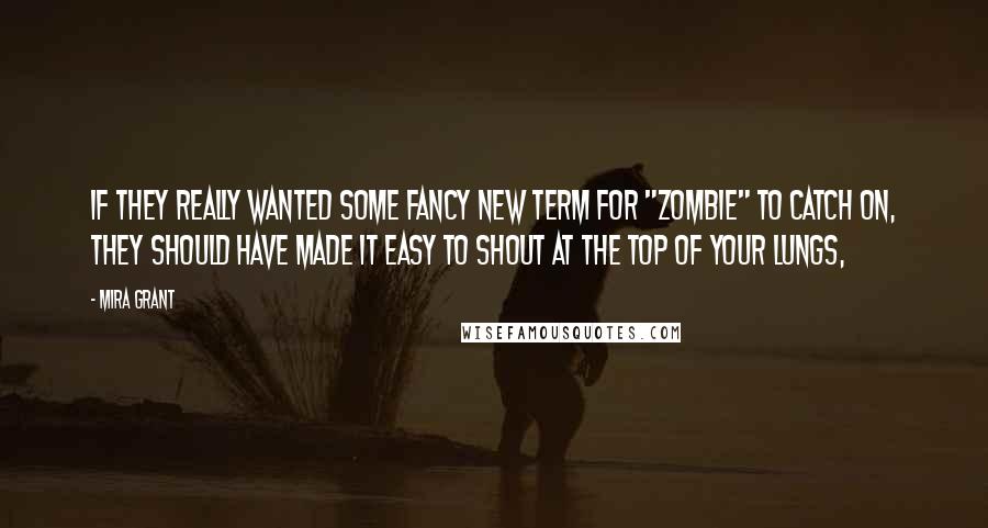 Mira Grant Quotes: If they really wanted some fancy new term for "zombie" to catch on, they should have made it easy to shout at the top of your lungs,