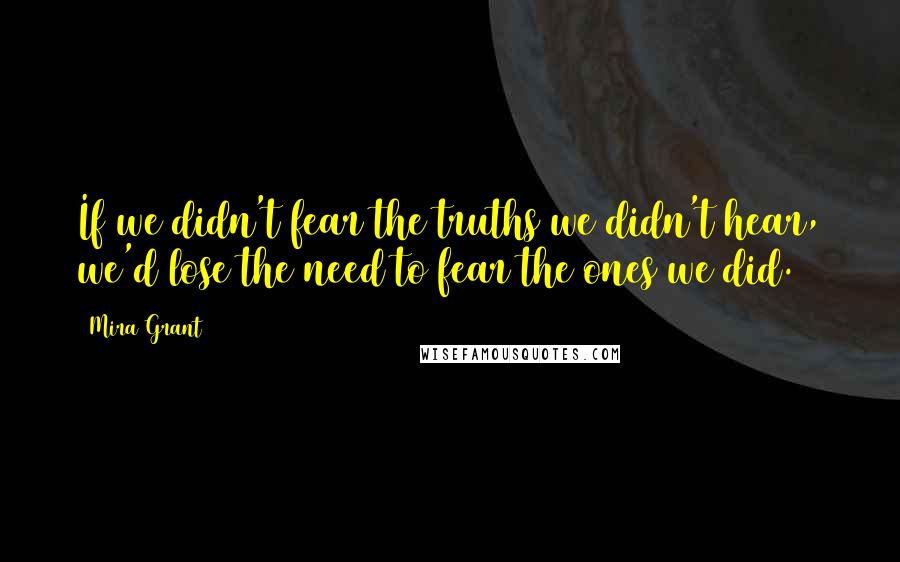 Mira Grant Quotes: If we didn't fear the truths we didn't hear, we'd lose the need to fear the ones we did.