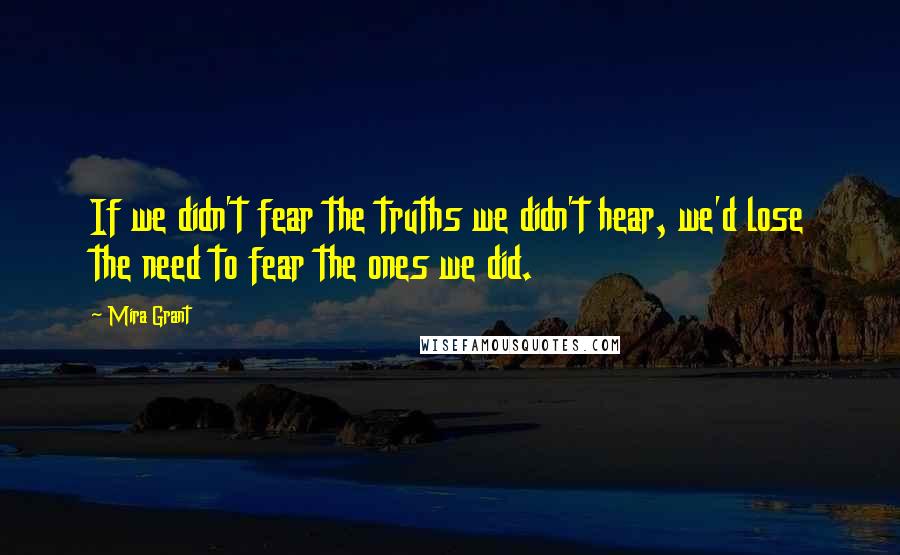 Mira Grant Quotes: If we didn't fear the truths we didn't hear, we'd lose the need to fear the ones we did.