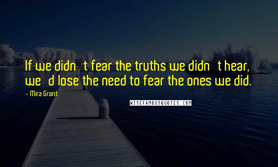 Mira Grant Quotes: If we didn't fear the truths we didn't hear, we'd lose the need to fear the ones we did.