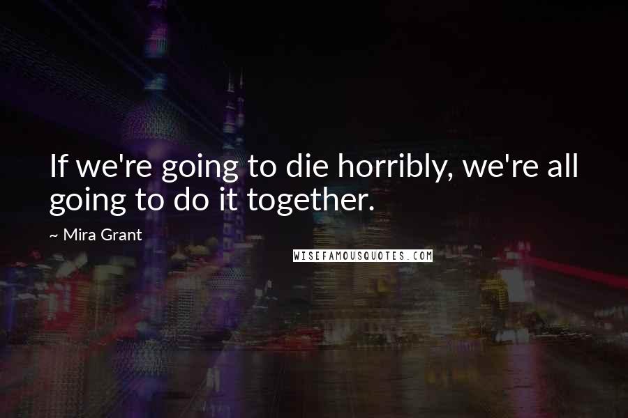 Mira Grant Quotes: If we're going to die horribly, we're all going to do it together.