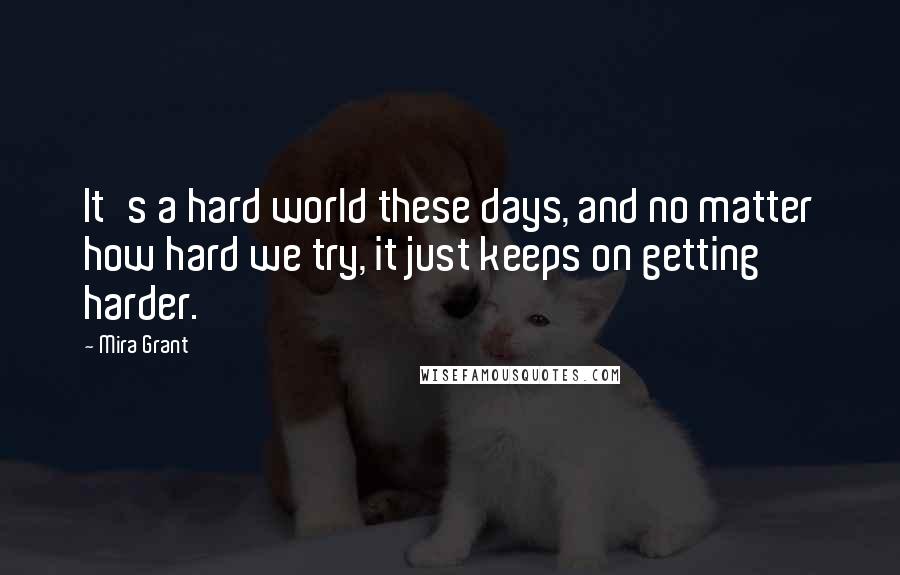 Mira Grant Quotes: It's a hard world these days, and no matter how hard we try, it just keeps on getting harder.