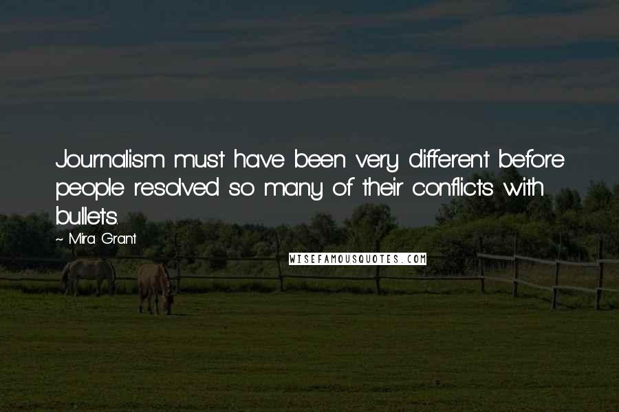 Mira Grant Quotes: Journalism must have been very different before people resolved so many of their conflicts with bullets.