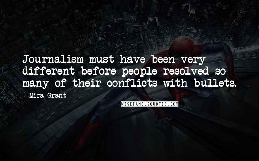 Mira Grant Quotes: Journalism must have been very different before people resolved so many of their conflicts with bullets.