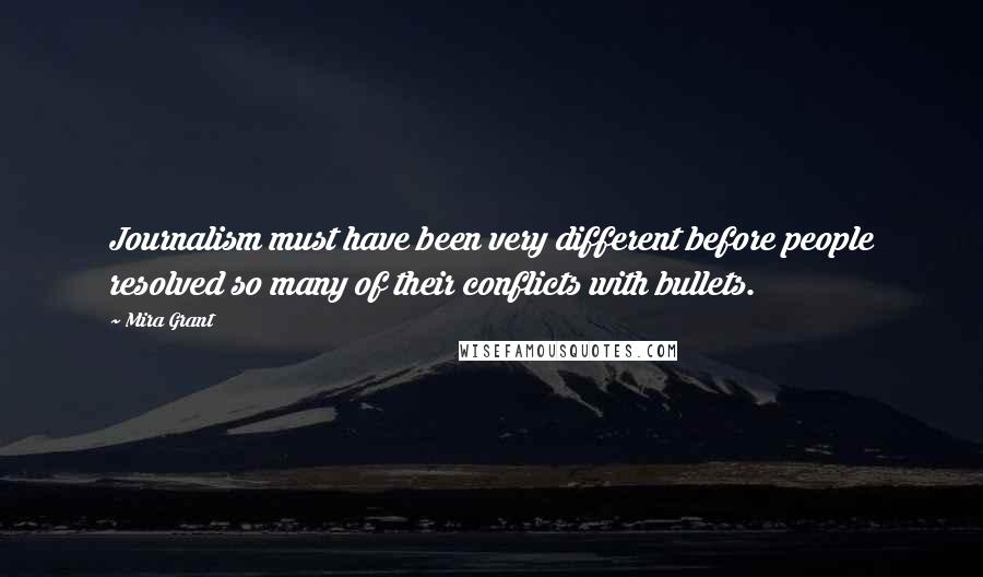 Mira Grant Quotes: Journalism must have been very different before people resolved so many of their conflicts with bullets.