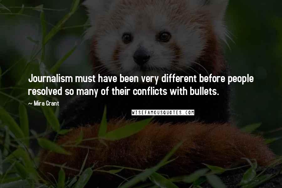 Mira Grant Quotes: Journalism must have been very different before people resolved so many of their conflicts with bullets.